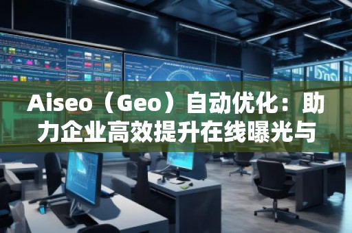 Aiseo（Geo）自動優(yōu)化：助力企業(yè)高效提升在線曝光與搜索排名