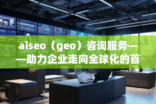 aiseo（geo）咨詢服務(wù)——助力企業(yè)走向全球化的首選平臺