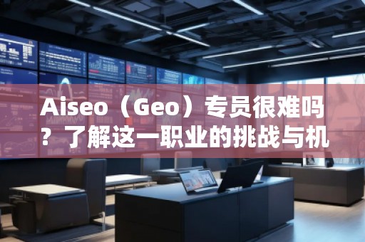 Aiseo（Geo）專員很難嗎？了解這一職業(yè)的挑戰(zhàn)與機(jī)遇