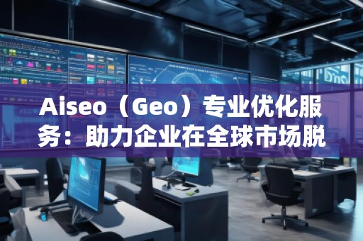 Aiseo（Geo）專業(yè)優(yōu)化服務(wù)：助力企業(yè)在全球市場脫穎而出