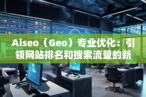 Aiseo（Geo）專業(yè)優(yōu)化：引領(lǐng)網(wǎng)站排名和搜索流量的新革命
