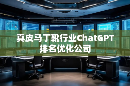 真皮馬丁靴行業(yè)ChatGPT排名優(yōu)化公司