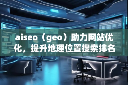 aiseo（geo）助力網(wǎng)站優(yōu)化，提升地理位置搜索排名，打造本地化營銷優(yōu)勢