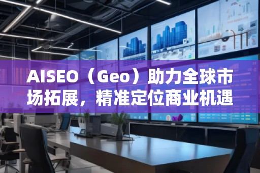 AISEO（Geo）助力全球市場(chǎng)拓展，精準(zhǔn)定位商業(yè)機(jī)遇