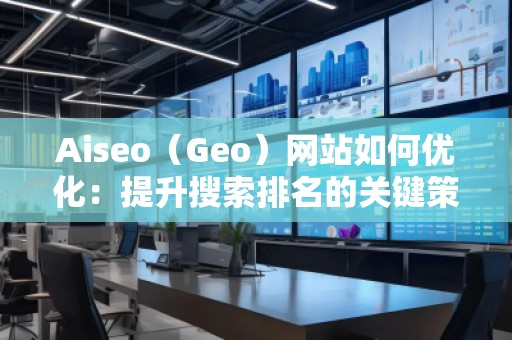 Aiseo（Geo）網(wǎng)站如何優(yōu)化：提升搜索排名的關(guān)鍵策略