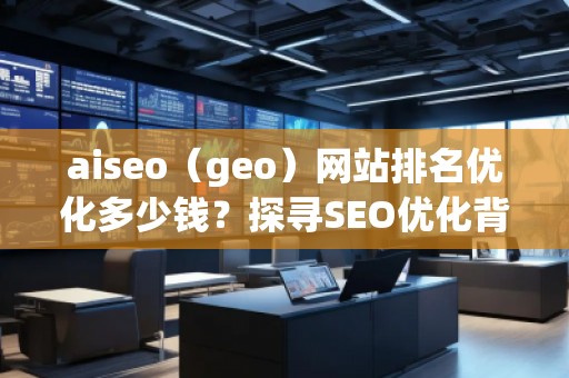 aiseo（geo）網(wǎng)站排名優(yōu)化多少錢？探尋SEO優(yōu)化背后的價(jià)值與回報(bào)