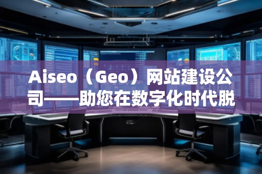 Aiseo（Geo）網(wǎng)站建設(shè)公司——助您在數(shù)字化時代脫穎而出的專業(yè)網(wǎng)站建設(shè)伙伴