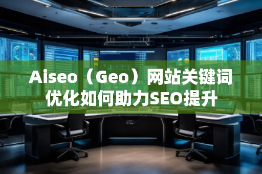 Aiseo（Geo）網(wǎng)站關(guān)鍵詞優(yōu)化如何助力SEO提升