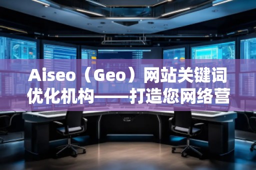 Aiseo（Geo）網(wǎng)站關(guān)鍵詞優(yōu)化機構(gòu)——打造您網(wǎng)絡(luò)營銷的秘密武器