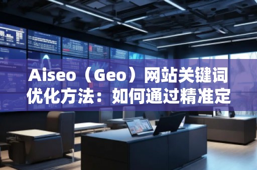 Aiseo（Geo）網(wǎng)站關(guān)鍵詞優(yōu)化方法：如何通過精準(zhǔn)定位提升網(wǎng)站流量