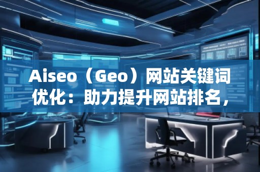 Aiseo（Geo）網(wǎng)站關鍵詞優(yōu)化：助力提升網(wǎng)站排名，打造SEO營銷新局面