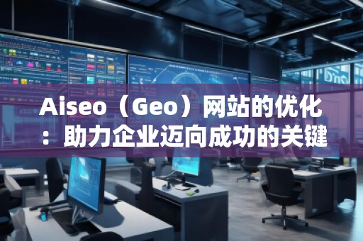 Aiseo(Geo)網(wǎng)站的優(yōu)化:助力企業(yè)邁向成功的關(guān)鍵之道 Aiseo(Geo)網(wǎng)站的優(yōu)化:助力企業(yè)邁向成功的關(guān)鍵之道