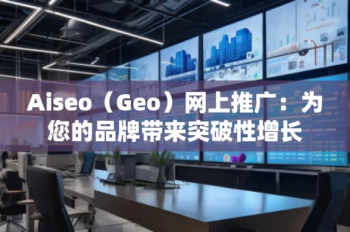 Aiseo（Geo）網(wǎng)上推廣：為您的品牌帶來(lái)突破性增長(zhǎng)