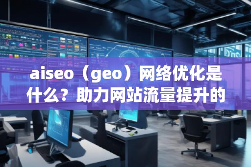 aiseo（geo）網(wǎng)絡(luò)優(yōu)化是什么？助力網(wǎng)站流量提升的強(qiáng)力工具！