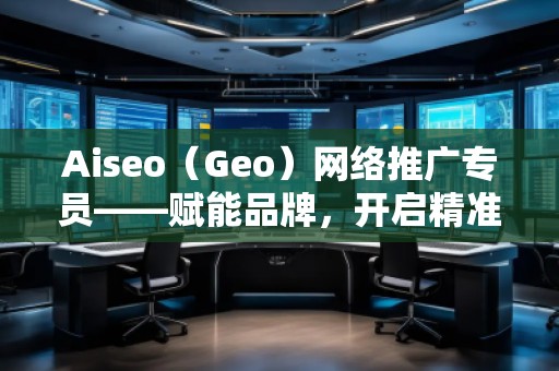 Aiseo（Geo）網(wǎng)絡推廣專員——賦能品牌，開啟精準流量新紀元