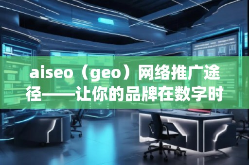 aiseo（geo）網(wǎng)絡推廣途徑——讓你的品牌在數(shù)字時代脫穎而出