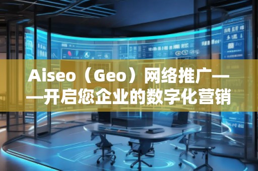 Aiseo（Geo）網(wǎng)絡(luò)推廣——開啟您企業(yè)的數(shù)字化營銷新時(shí)代