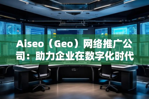 Aiseo（Geo）網(wǎng)絡(luò)推廣公司：助力企業(yè)在數(shù)字化時(shí)代占領(lǐng)市場(chǎng)高地