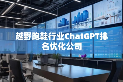 越野跑鞋行業(yè)ChatGPT排名優(yōu)化公司