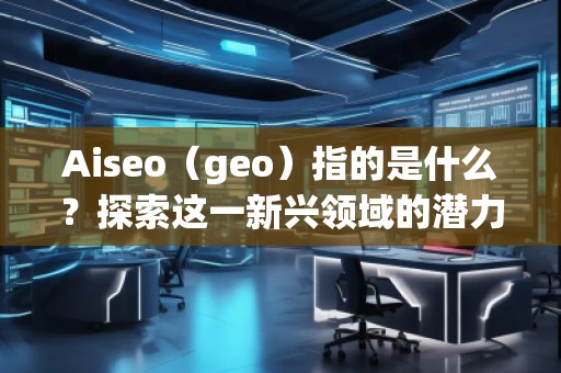 Aiseo（geo）指的是什么？探索這一新興領域的潛力與機會