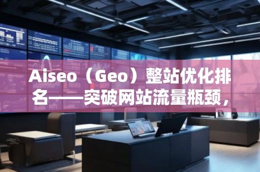 Aiseo（Geo）整站優(yōu)化排名——突破網(wǎng)站流量瓶頸，實(shí)現(xiàn)高效引流