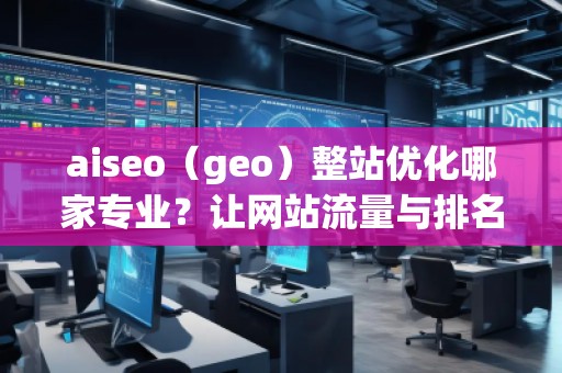 aiseo（geo）整站優(yōu)化哪家專業(yè)？讓網(wǎng)站流量與排名雙贏！