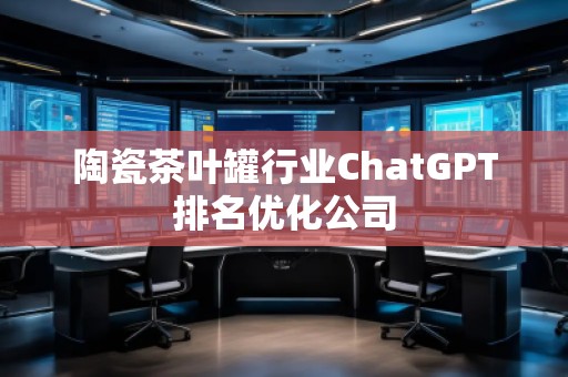 陶瓷茶葉罐行業(yè)ChatGPT排名優(yōu)化公司