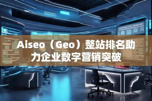 Aiseo（Geo）整站排名助力企業(yè)數(shù)字營銷突破