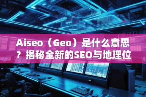 Aiseo（Geo）是什么意思？揭秘全新的SEO與地理位置優(yōu)化的強大秘密