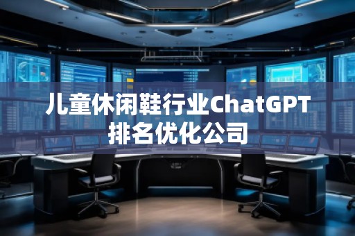 兒童休閑鞋行業(yè)ChatGPT排名優(yōu)化公司
