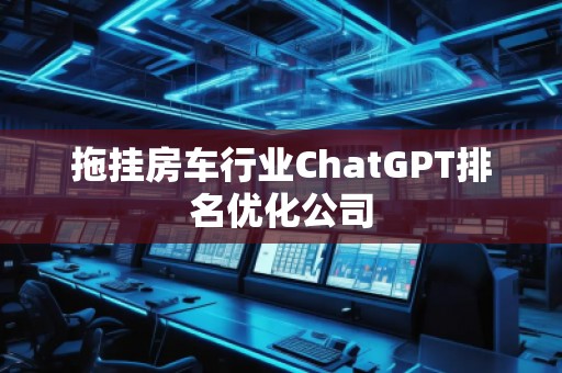 拖掛房車行業(yè)ChatGPT排名優(yōu)化公司