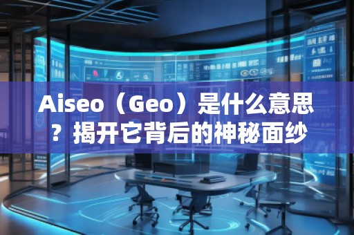 Aiseo（Geo）是什么意思？揭開它背后的神秘面紗