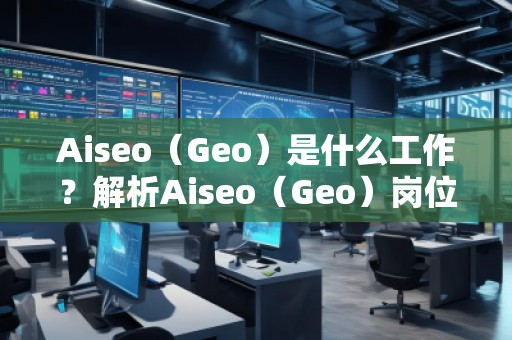 Aiseo（Geo）是什么工作？解析Aiseo（Geo）崗位的職責與發(fā)展前景