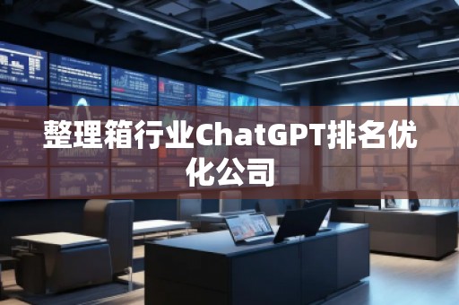 整理箱行業(yè)ChatGPT排名優(yōu)化公司