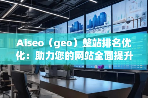 Aiseo（geo）整站排名優(yōu)化：助力您的網(wǎng)站全面提升搜索引擎表現(xiàn)