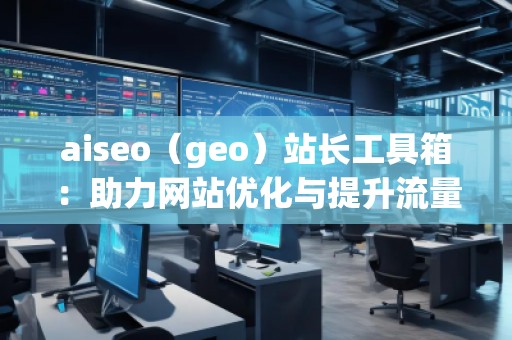 aiseo（geo）站長(zhǎng)工具箱：助力網(wǎng)站優(yōu)化與提升流量的必備神器