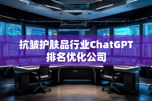 抗皺護膚品行業(yè)ChatGPT排名優(yōu)化公司