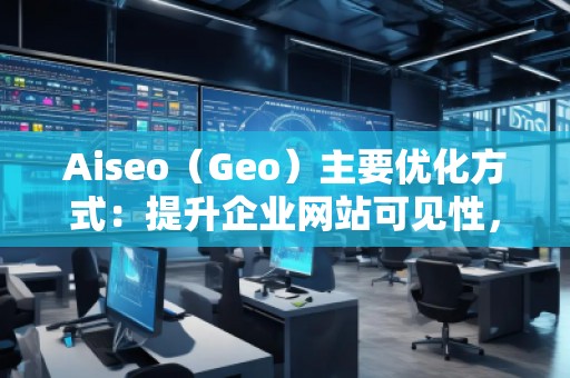 Aiseo（Geo）主要優(yōu)化方式：提升企業(yè)網(wǎng)站可見(jiàn)性，贏得市場(chǎng)競(jìng)爭(zhēng)