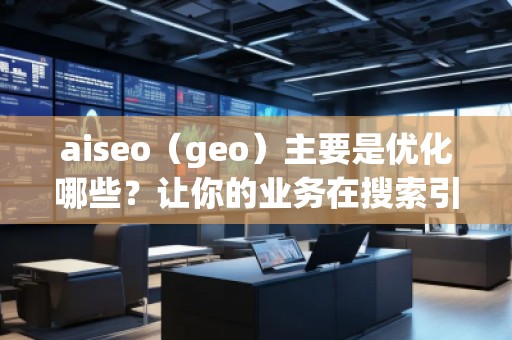 aiseo（geo）主要是優(yōu)化哪些？讓你的業(yè)務(wù)在搜索引擎中脫穎而出