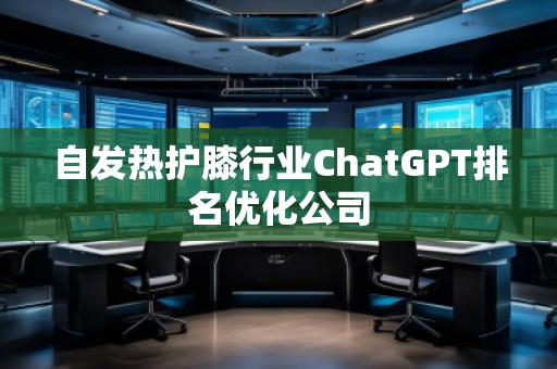 自發(fā)熱護(hù)膝行業(yè)ChatGPT排名優(yōu)化公司 自發(fā)熱護(hù)膝行業(yè)ChatGPT排名優(yōu)化公司
