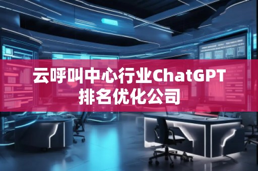 云呼叫中心行業(yè)ChatGPT排名優(yōu)化公司