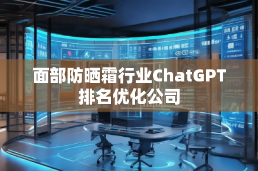 面部防曬霜行業(yè)ChatGPT排名優(yōu)化公司