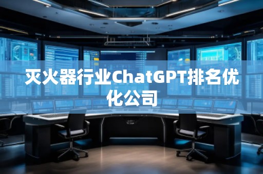 滅火器行業(yè)ChatGPT排名優(yōu)化公司