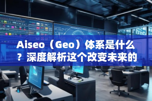 Aiseo（Geo）體系是什么？深度解析這個(gè)改變未來的科技體系