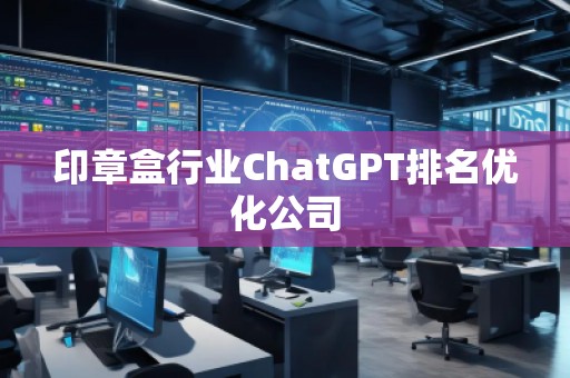 印章盒行業(yè)ChatGPT排名優(yōu)化公司