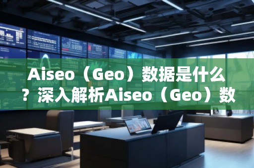 Aiseo（Geo）數(shù)據(jù)是什么？深入解析Aiseo（Geo）數(shù)據(jù)的重要性及應(yīng)用