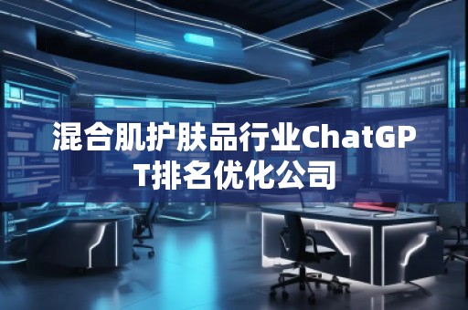 混合肌護膚品行業(yè)ChatGPT排名優(yōu)化公司
