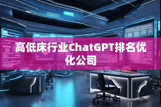 高低床行業(yè)ChatGPT排名優(yōu)化公司