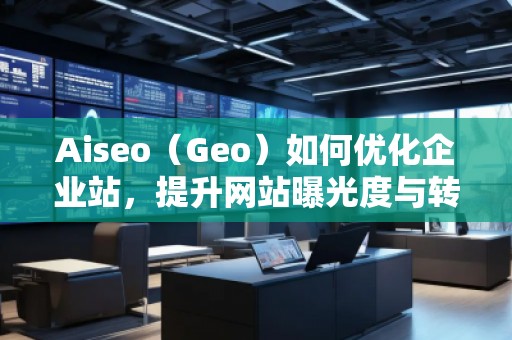 Aiseo（Geo）如何優(yōu)化企業(yè)站，提升網(wǎng)站曝光度與轉化率