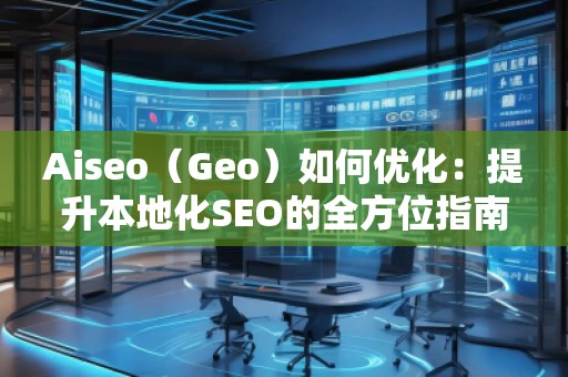 Aiseo（Geo）如何優(yōu)化：提升本地化SEO的全方位指南